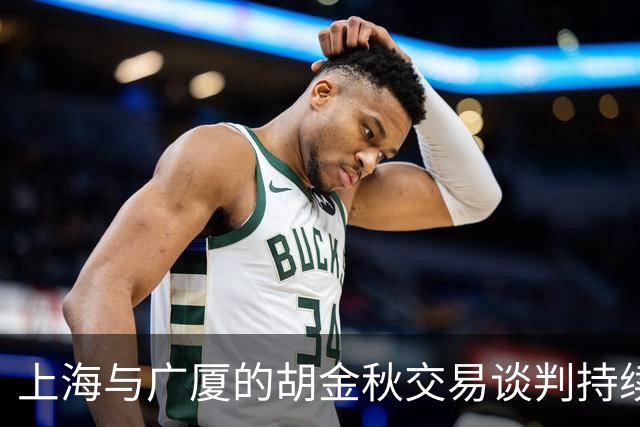 上海与广厦的胡金秋交易谈判持续进行，但成功的希望逐渐减小