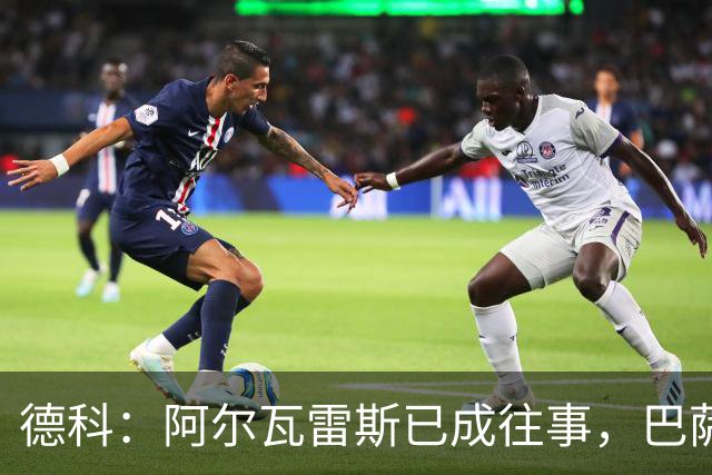 德科：阿尔瓦雷斯已成往事，巴萨需展望未来