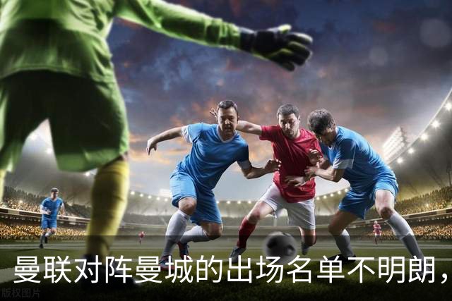 曼联对阵曼城的出场名单不明朗，B费情势堪忧但将继续参赛